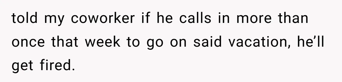told my coworker if he calls in more than once that week to go on said vacation, he’ll get fired.
