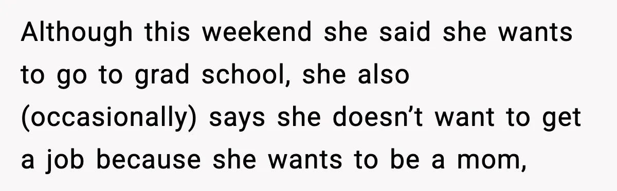 Although this weekend she said she wants to go to grad school, she also (occasionally) says she doesn’t want to get a job because she wants to be a mom,