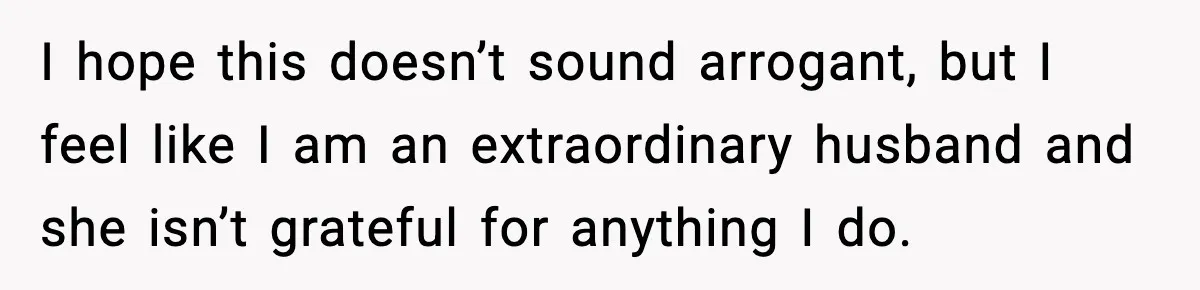 I hope this doesn’t sound arrogant, but I feel like I am an extraordinary husband and she isn’t grateful for anything I do.