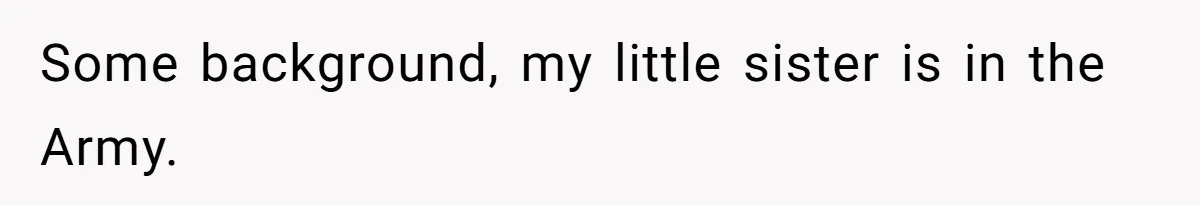 Some background, my little sister is in the Army.