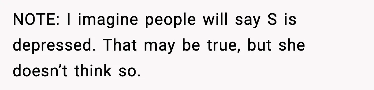 NOTE: I imagine people will say S is depressed. That may be true, but she doesn’t think so.