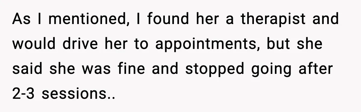 As I mentioned, I found her a therapist and would drive her to appointments, but she said she was fine and stopped going after 2-3 sessions..