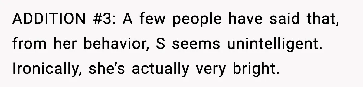 ADDITION #3: A few people have said that, from her behavior, S seems unintelligent. Ironically, she’s actually very bright.