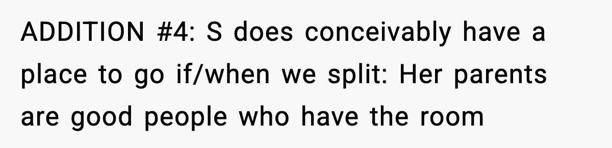 ADDITION #4: S does conceivably have a place to go if/when we split: Her parents are good people who have the room