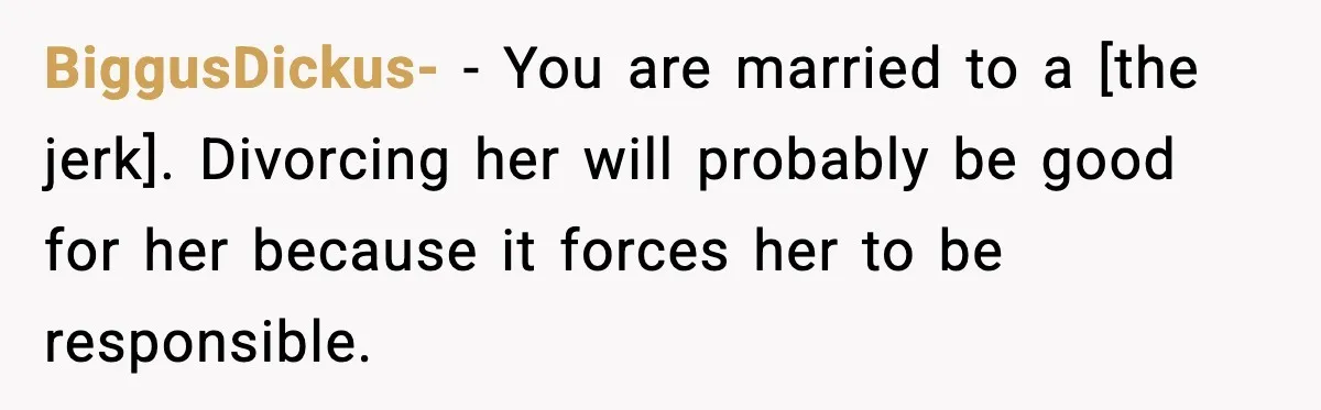 BiggusDickus- - You are married to a [the jerk]. Divorcing her will probably be good for her because it forces her to be responsible.