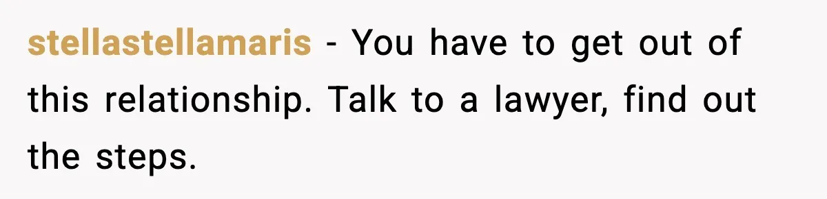 stellastellamaris - You have to get out of this relationship. Talk to a lawyer, find out the steps.