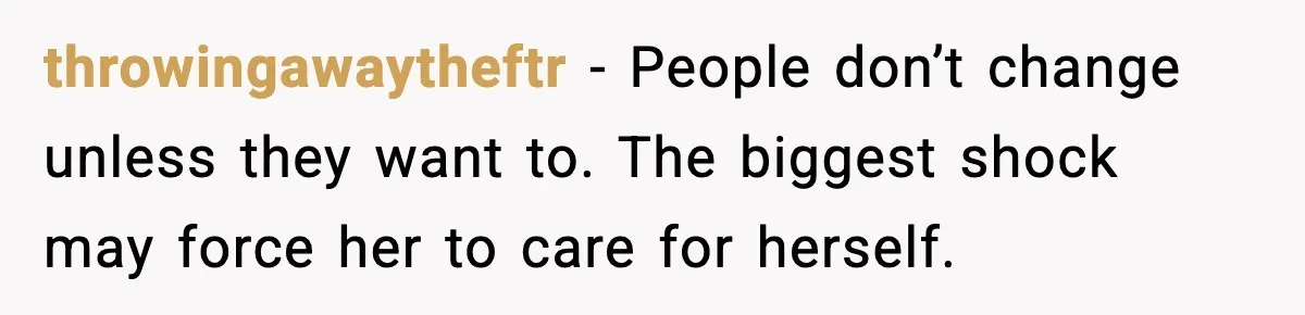 throwingawaytheftr - People don’t change unless they want to. The biggest shock may force her to care for herself.