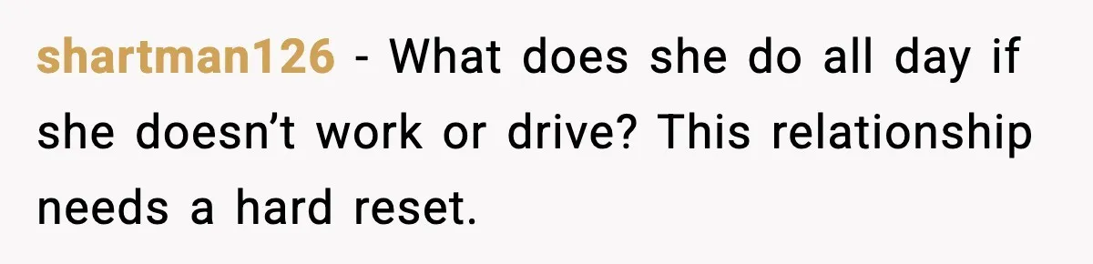 shartman126 - What does she do all day if she doesn’t work or drive? This relationship needs a hard reset.