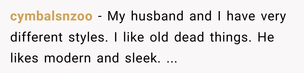 cymbalsnzoo − My husband and I have very different styles. I like old dead things. He likes modern and sleek. ...
