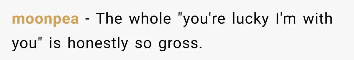 moonpea − The whole "you're lucky I'm with you" is honestly so gross.