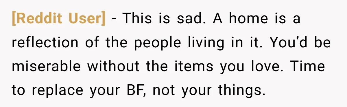 [Reddit User] − This is sad. A home is a reflection of the people living in it. You’d be miserable without the items you love. Time to replace your BF,...