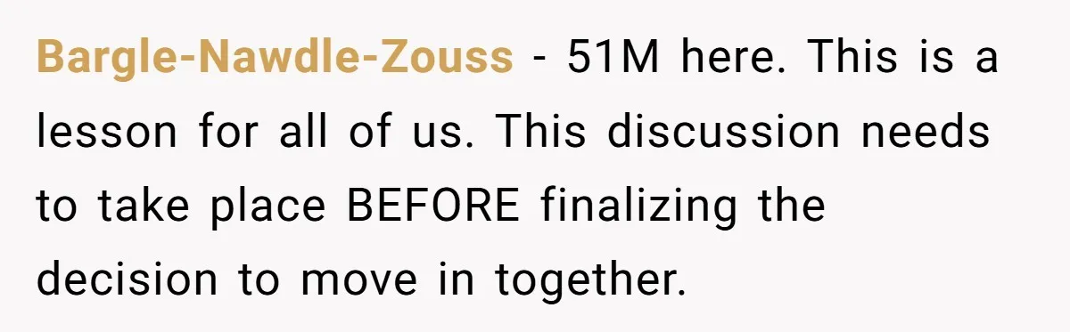 Bargle-Nawdle-Zouss − 51M here. This is a lesson for all of us. This discussion needs to take place BEFORE finalizing the decision to move in together.
