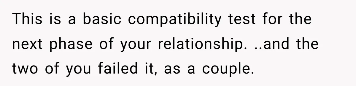 This is a basic compatibility test for the next phase of your relationship. ..and the two of you failed it, as a couple.