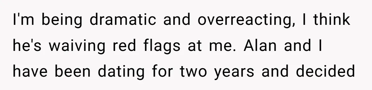 I'm being dramatic and overreacting, I think he's waiving red flags at me. Alan and I have been dating for two years and decided