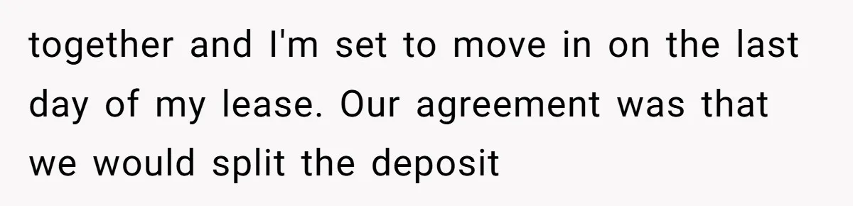 together and I'm set to move in on the last day of my lease. Our agreement was that we would split the deposit