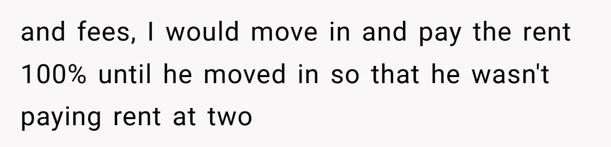 and fees, I would move in and pay the rent 100% until he moved in so that he wasn't paying rent at two