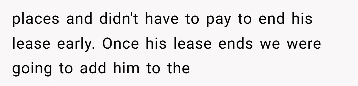 places and didn't have to pay to end his lease early. Once his lease ends we were going to add him to the