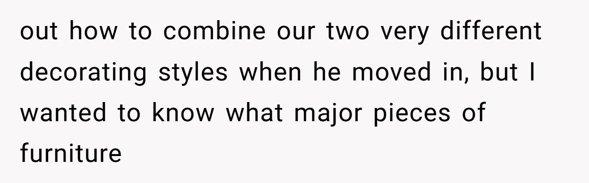 out how to combine our two very different decorating styles when he moved in, but I wanted to know what major pieces of furniture