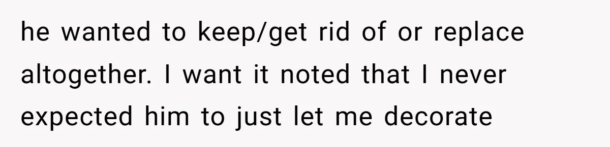 he wanted to keep/get rid of or replace altogether. I want it noted that I never expected him to just let me decorate