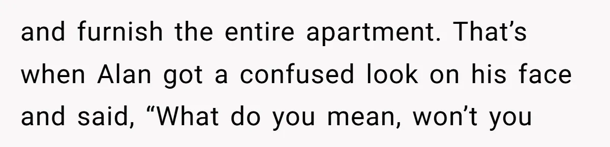 and furnish the entire apartment. That’s when Alan got a confused look on his face and said, “What do you mean, won’t you