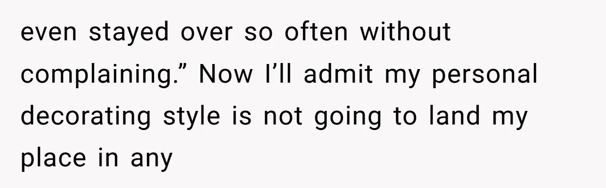 even stayed over so often without complaining.” Now I’ll admit my personal decorating style is not going to land my place in any