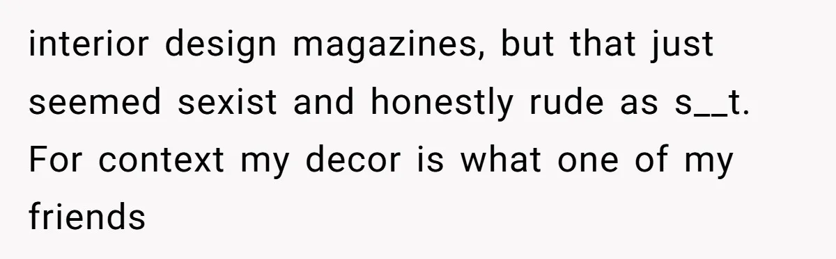 interior design magazines, but that just seemed sexist and honestly rude as s__t. For context my decor is what one of my friends