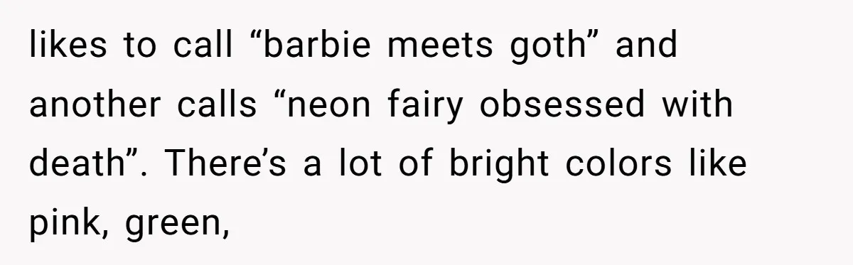 likes to call “barbie meets goth” and another calls “neon fairy obsessed with death”. There’s a lot of bright colors like pink, green,