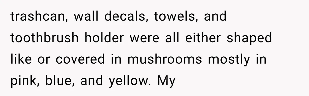 trashcan, wall decals, towels, and toothbrush holder were all either shaped like or covered in mushrooms mostly in pink, blue, and yellow. My