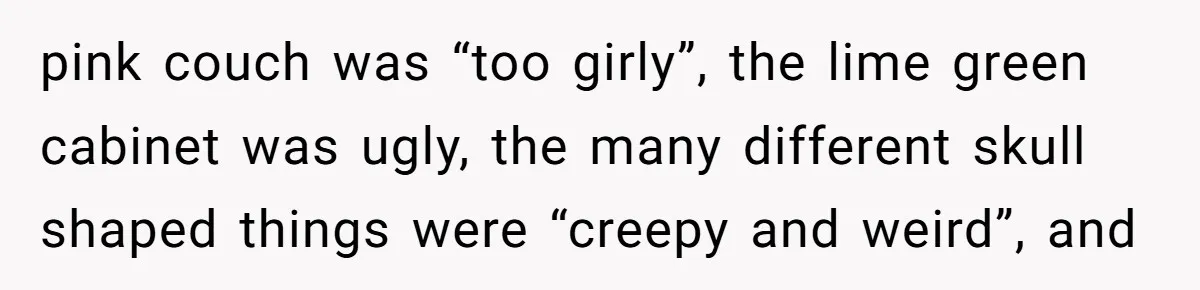 pink couch was “too girly”, the lime green cabinet was ugly, the many different skull shaped things were “creepy and weird”, and