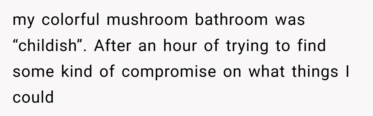 my colorful mushroom bathroom was “childish”. After an hour of trying to find some kind of compromise on what things I could