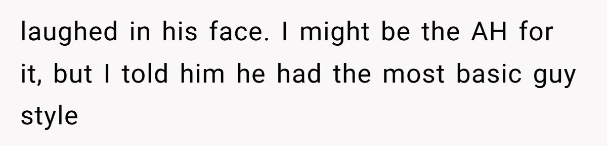 laughed in his face. I might be the AH for it, but I told him he had the most basic guy style