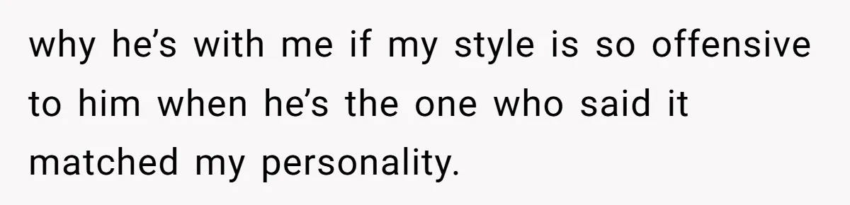 why he’s with me if my style is so offensive to him when he’s the one who said it matched my personality.