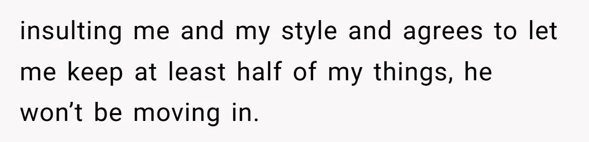 insulting me and my style and agrees to let me keep at least half of my things, he won’t be moving in.