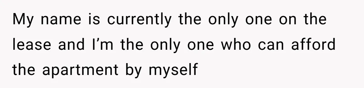 My name is currently the only one on the lease and I’m the only one who can afford the apartment by myself