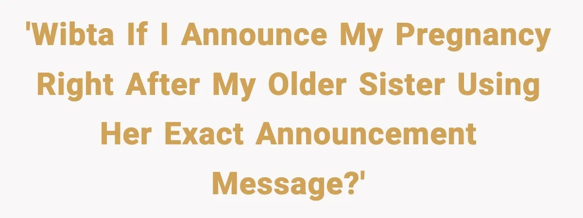 'WIBTA If I announce My Pregnancy Right After my Older Sister Using Her Exact Announcement Message?'