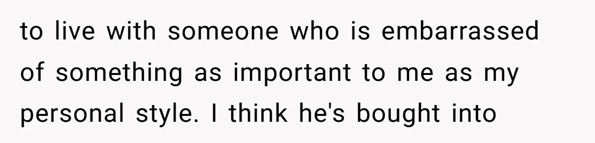 to live with someone who is embarrassed of something as important to me as my personal style. I think he's bought into