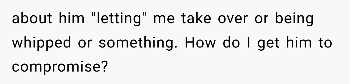 about him "letting" me take over or being whipped or something. How do I get him to compromise?
