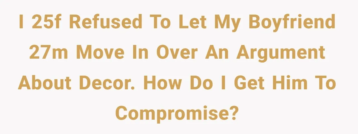 I 25F refused to let my boyfriend 27M move in over an argument about decor. How do I get him to compromise?
