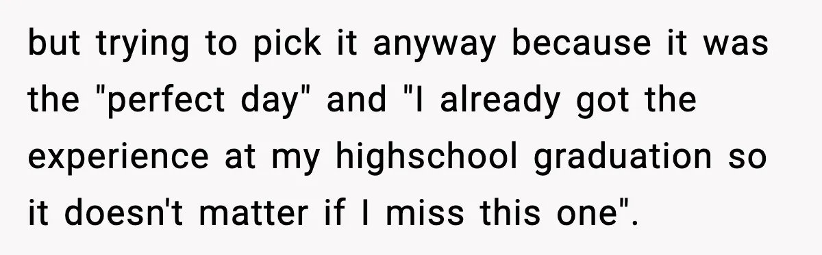 but trying to pick it anyway because it was the "perfect day" and "I already got the experience at my highschool graduation so it doesn't matter if I miss this...