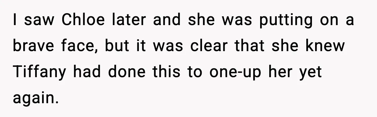 I saw Chloe later and she was putting on a brave face, but it was clear that she knew Tiffany had done this to one-up her yet again.