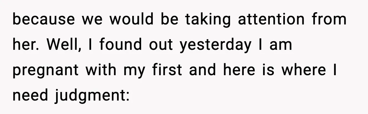 because we would be taking attention from her. Well, I found out yesterday I am pregnant with my first and here is where I need judgment:
