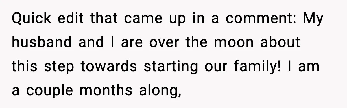 Quick edit that came up in a comment: My husband and I are over the moon about this step towards starting our family! I am a couple months along,