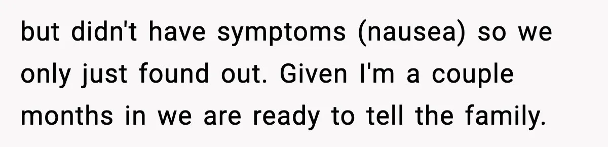 but didn't have symptoms (nausea) so we only just found out. Given I'm a couple months in we are ready to tell the family.
