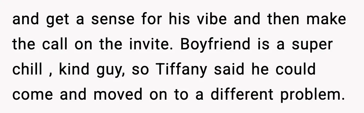 and get a sense for his vibe and then make the call on the invite. Boyfriend is a super chill , kind guy, so Tiffany said he could come and...