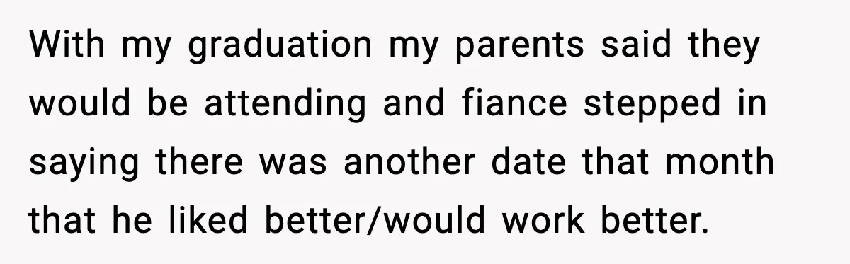 With my graduation my parents said they would be attending and fiance stepped in saying there was another date that month that he liked better/would work better.