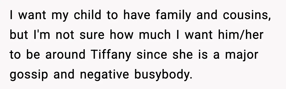 I want my child to have family and cousins, but I'm not sure how much I want him/her to be around Tiffany since she is a major gossip and negative...
