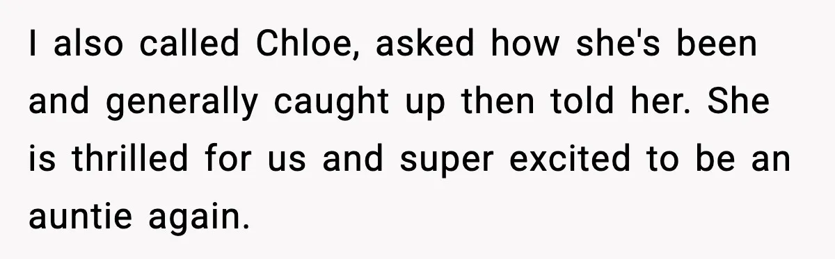 I also called Chloe, asked how she's been and generally caught up then told her. She is thrilled for us and super excited to be an auntie again.