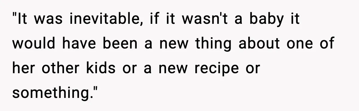 "It was inevitable, if it wasn't a baby it would have been a new thing about one of her other kids or a new recipe or something."