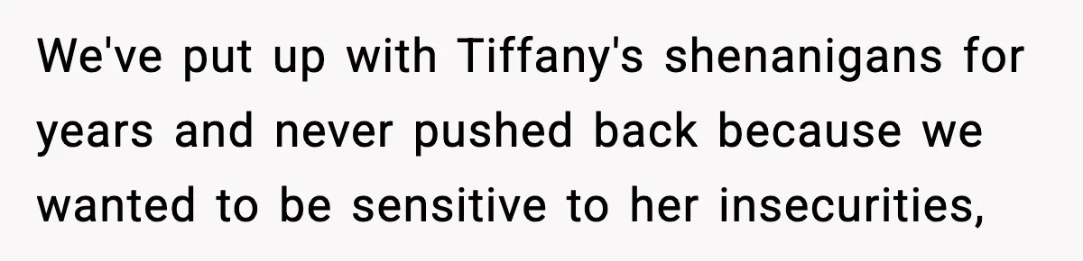We've put up with Tiffany's shenanigans for years and never pushed back because we wanted to be sensitive to her insecurities,