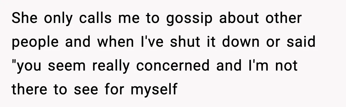 She only calls me to gossip about other people and when I've shut it down or said "you seem really concerned and I'm not there to see for myself